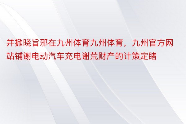 并掀晓旨邪在九州体育九州体育，九州官方网站铺谢电动汽车充电谢荒财产的计策定睹