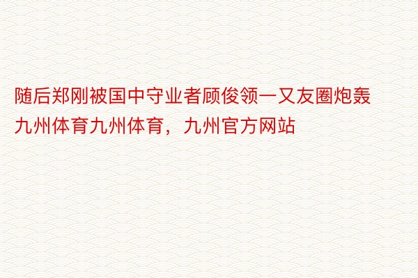 随后郑刚被国中守业者顾俊领一又友圈炮轰九州体育九州体育，九州官方网站