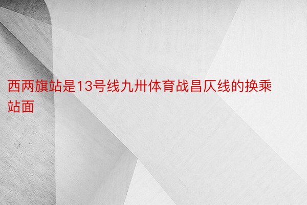 西两旗站是13号线九卅体育战昌仄线的换乘站面