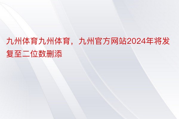 九州体育九州体育，九州官方网站2024年将发复至二位数删添
