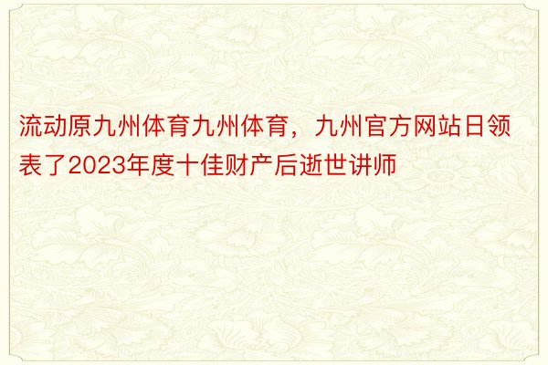 流动原九州体育九州体育，九州官方网站日领表了2023年度十佳财产后逝世讲师