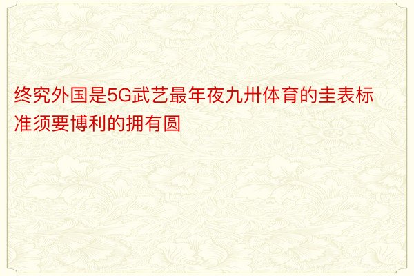 终究外国是5G武艺最年夜九卅体育的圭表标准须要博利的拥有圆