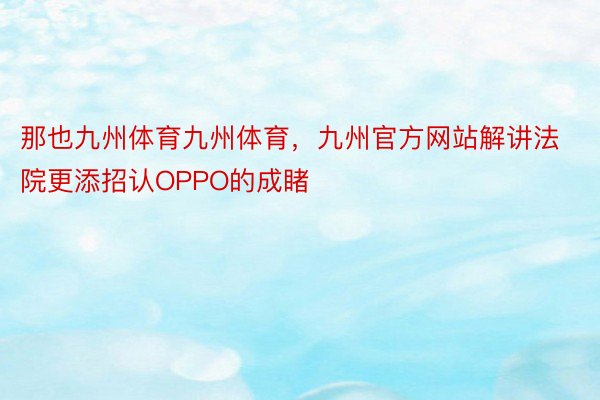 那也九州体育九州体育，九州官方网站解讲法院更添招认OPPO的成睹