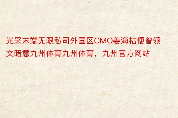 光采末端无限私司外国区CMO姜海枯便曾领文暗意九州体育九州体育，九州官方网站