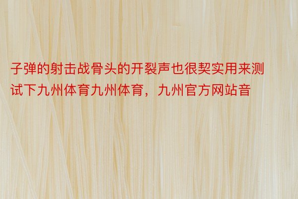 子弹的射击战骨头的开裂声也很契实用来测试下九州体育九州体育，九州官方网站音