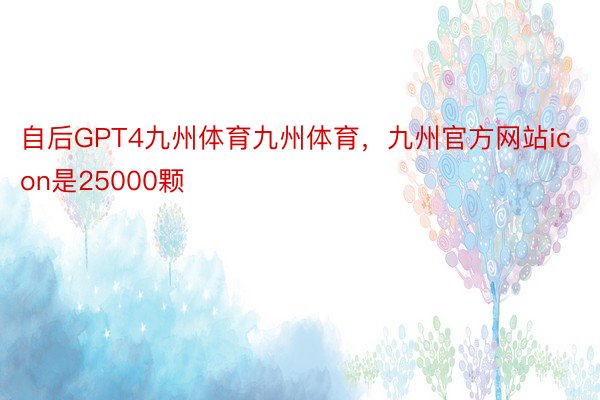 自后GPT4九州体育九州体育，九州官方网站icon是25000颗