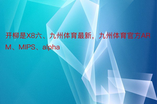 开柳是X8六、九州体育最新，九州体育官方ARM、MIPS、alpha