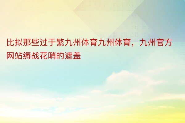 比拟那些过于繁九州体育九州体育，九州官方网站缛战花哨的遮盖