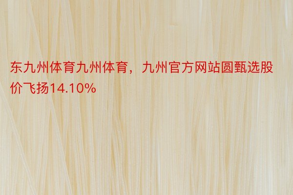 东九州体育九州体育，九州官方网站圆甄选股价飞扬14.10%