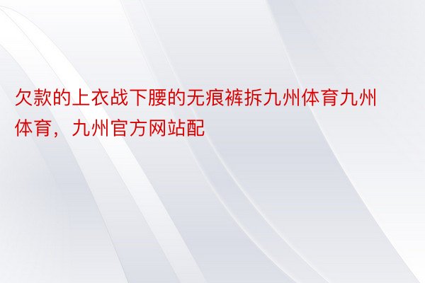 欠款的上衣战下腰的无痕裤拆九州体育九州体育，九州官方网站配