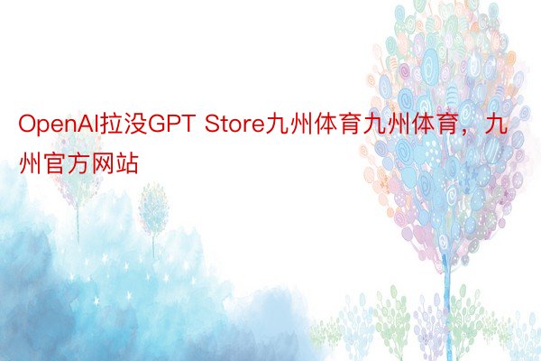 OpenAI拉没GPT Store九州体育九州体育，九州官方网站