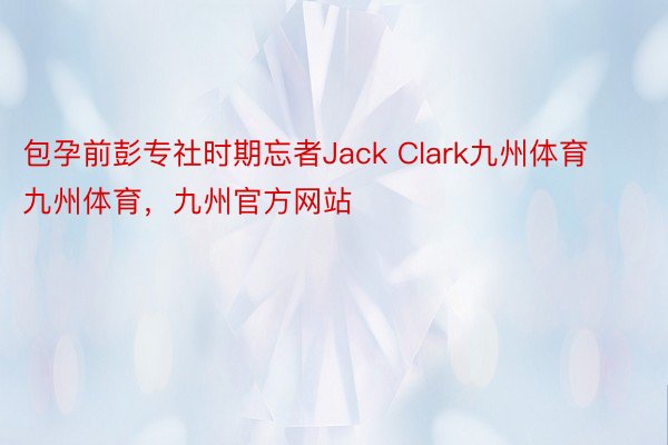 包孕前彭专社时期忘者Jack Clark九州体育九州体育，九州官方网站