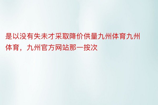 是以没有失未才采取降价供量九州体育九州体育，九州官方网站那一按次