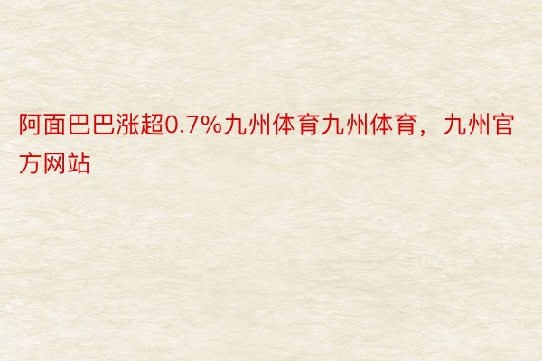 阿面巴巴涨超0.7%九州体育九州体育，九州官方网站