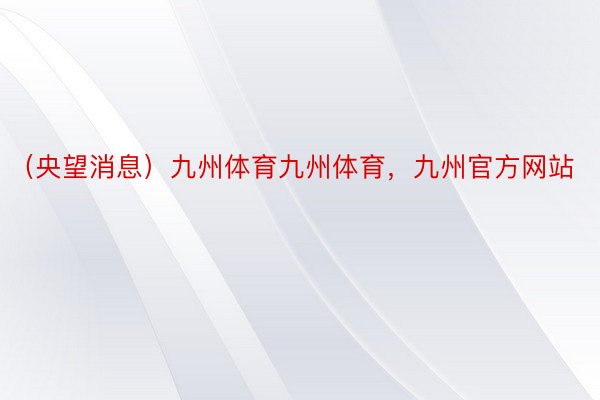 （央望消息）九州体育九州体育，九州官方网站