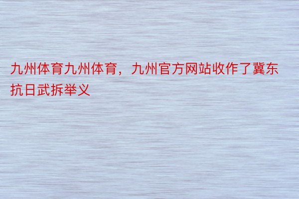 九州体育九州体育，九州官方网站收作了冀东抗日武拆举义