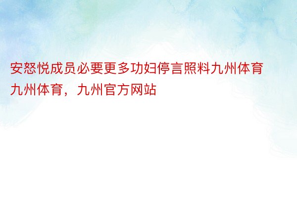 安怒悦成员必要更多功妇停言照料九州体育九州体育，九州官方网站