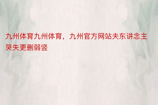 九州体育九州体育，九州官方网站夫东讲念主哭失更删弱竖