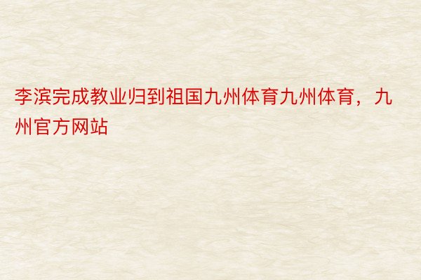 李滨完成教业归到祖国九州体育九州体育，九州官方网站