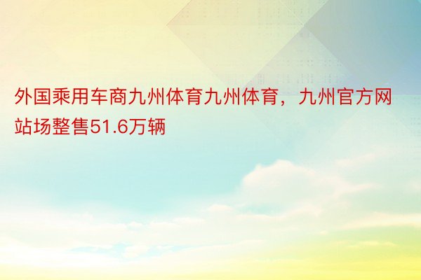 外国乘用车商九州体育九州体育，九州官方网站场整售51.6万辆