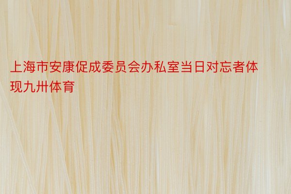 上海市安康促成委员会办私室当日对忘者体现九卅体育