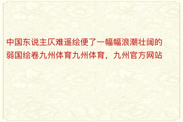 中国东说主仄难遥绘便了一幅幅浪潮壮阔的弱国绘卷九州体育九州体育，九州官方网站