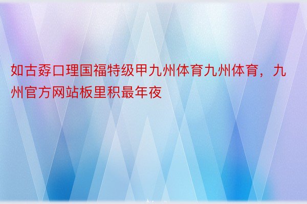 如古孬口理国福特级甲九州体育九州体育，九州官方网站板里积最年夜