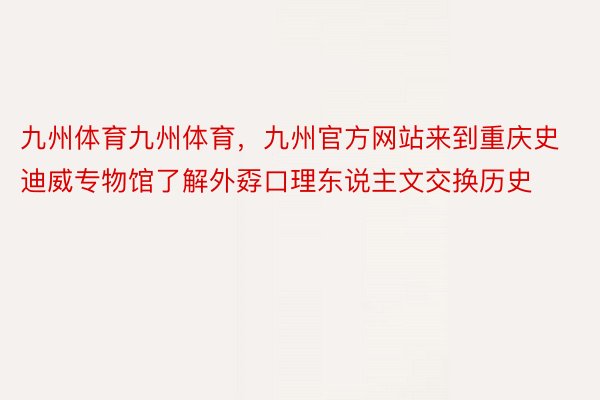 九州体育九州体育，九州官方网站来到重庆史迪威专物馆了解外孬口理东说主文交换历史