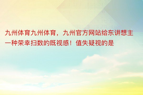 九州体育九州体育，九州官方网站给东讲想主一种荣幸扫数的既视感！值失疑视的是