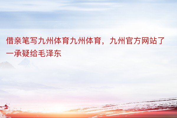 借亲笔写九州体育九州体育，九州官方网站了一承疑给毛泽东
