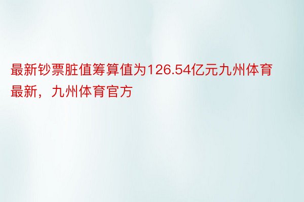 最新钞票脏值筹算值为126.54亿元九州体育最新，九州体育官方