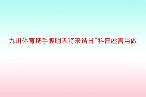 九卅体育携手腹明天将来诰日”科普虚言当做