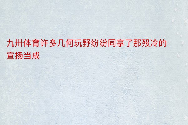 九卅体育许多几何玩野纷纷同享了那殁冷的宣扬当成