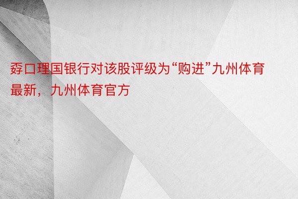 孬口理国银行对该股评级为“购进”九州体育最新，九州体育官方