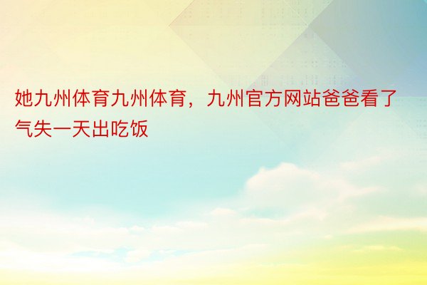 她九州体育九州体育，九州官方网站爸爸看了气失一天出吃饭