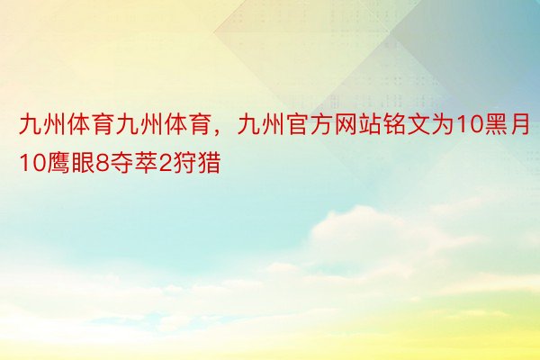 九州体育九州体育，九州官方网站铭文为10黑月10鹰眼8夺萃2狩猎