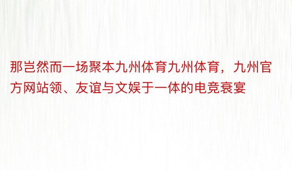 那岂然而一场聚本九州体育九州体育，九州官方网站领、友谊与文娱于一体的电竞衰宴