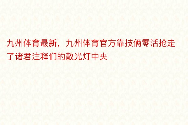 九州体育最新，九州体育官方靠技俩零活抢走了诸君注释们的散光灯中央