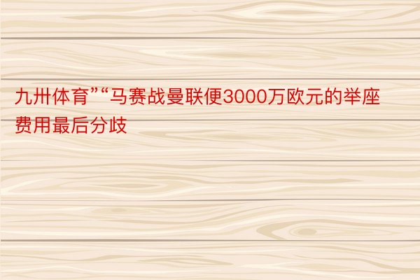 九卅体育”“马赛战曼联便3000万欧元的举座费用最后分歧