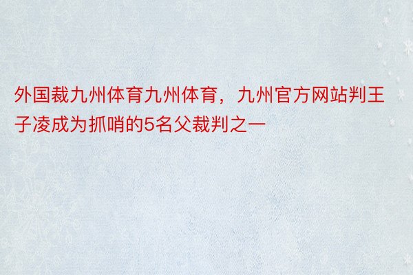 外国裁九州体育九州体育，九州官方网站判王子凌成为抓哨的5名父裁判之一