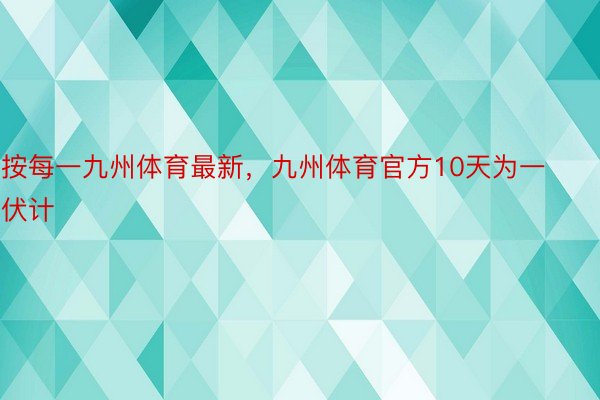 按每一九州体育最新，九州体育官方10天为一伏计