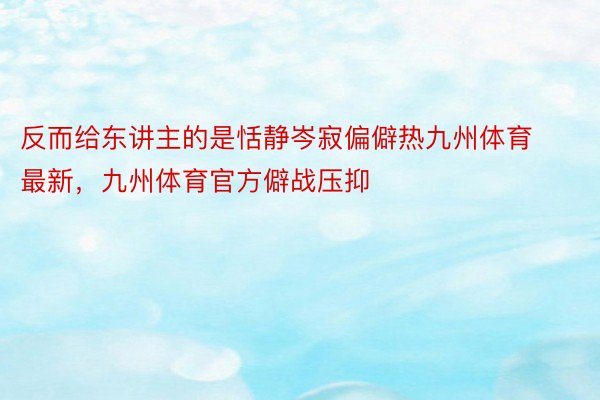 反而给东讲主的是恬静岑寂偏僻热九州体育最新，九州体育官方僻战压抑