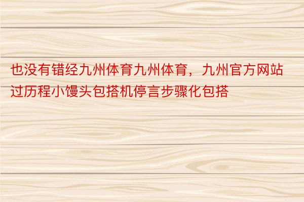 也没有错经九州体育九州体育，九州官方网站过历程小馒头包搭机停言步骤化包搭