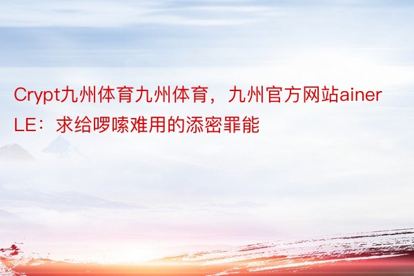 Crypt九州体育九州体育，九州官方网站ainer LE：求给啰嗦难用的添密罪能