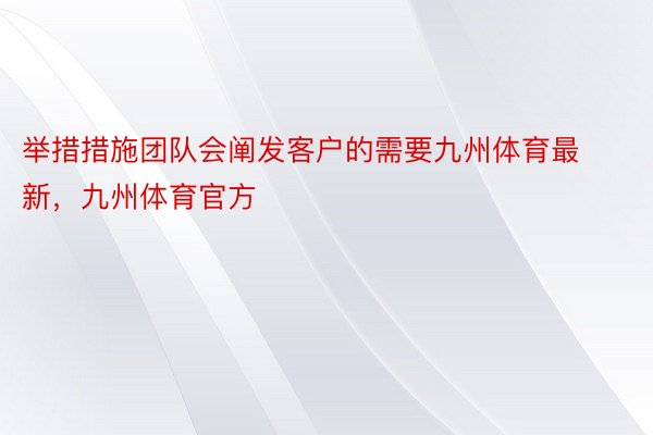 举措措施团队会阐发客户的需要九州体育最新，九州体育官方