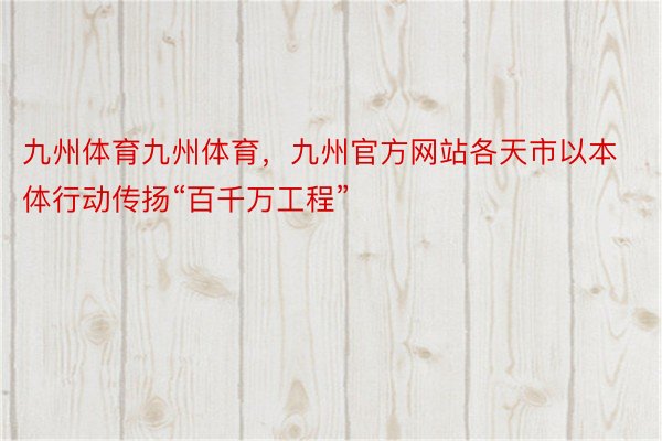 九州体育九州体育，九州官方网站各天市以本体行动传扬“百千万工程”