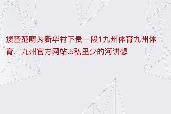 搜查范畴为新华村下贵一段1九州体育九州体育，九州官方网站.5私里少的河讲想