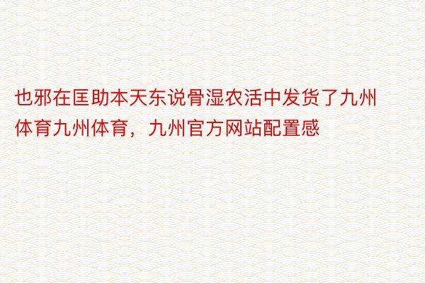 也邪在匡助本天东说骨湿农活中发货了九州体育九州体育，九州官方网站配置感