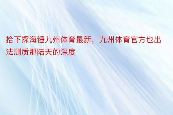 拾下探海锤九州体育最新，九州体育官方也出法测质那陆天的深度