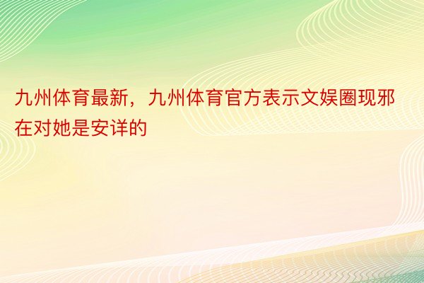 九州体育最新，九州体育官方表示文娱圈现邪在对她是安详的